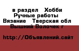  в раздел : Хобби. Ручные работы » Вязание . Тверская обл.,Вышний Волочек г.